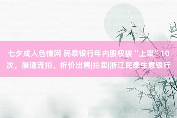 七夕成人色情网 民泰银行年内股权被“上架”10次，屡遭流拍、折价出售|拍卖|浙江民泰生意银行