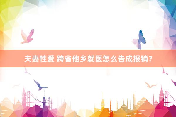 夫妻性爱 跨省他乡就医怎么告成报销？
