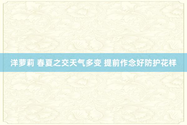 洋萝莉 春夏之交天气多变 提前作念好防护花样