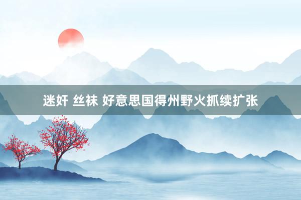 迷奸 丝袜 好意思国得州野火抓续扩张