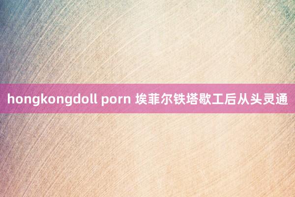 hongkongdoll porn 埃菲尔铁塔歇工后从头灵通