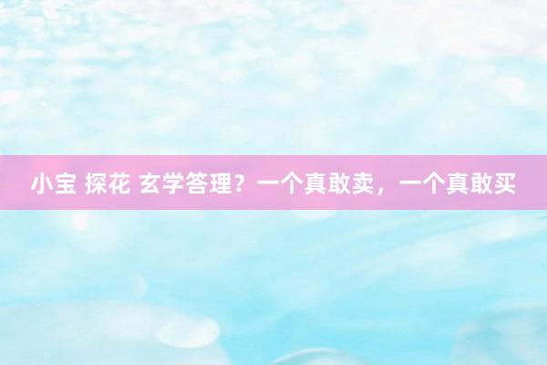 小宝 探花 玄学答理？一个真敢卖，一个真敢买