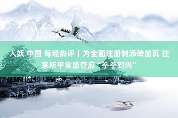 人妖 中国 每经热评丨为全面注册制添砖加瓦 往来所平常监管应“拳拳到肉”