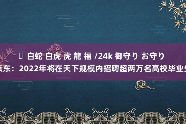 ✨白蛇 白虎 虎 龍 福 /24k 御守り お守り 京东：2022年将在天下规模内招聘超两万名高校毕业生