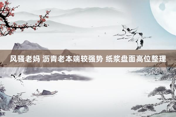 风骚老妈 沥青老本端较强势 纸浆盘面高位整理
