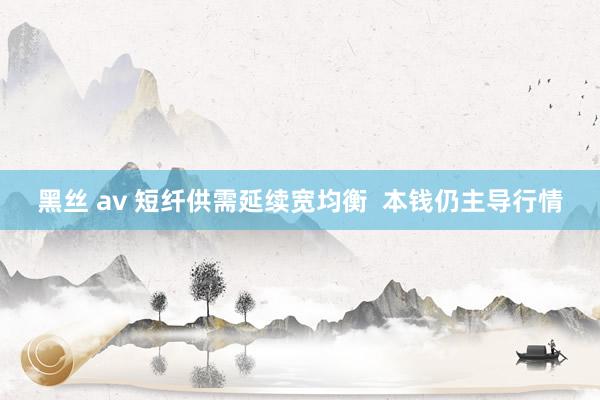 黑丝 av 短纤供需延续宽均衡  本钱仍主导行情