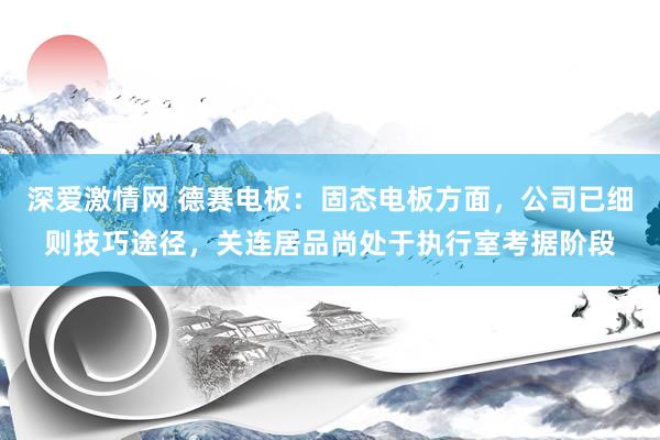 深爱激情网 德赛电板：固态电板方面，公司已细则技巧途径，关连居品尚处于执行室考据阶段