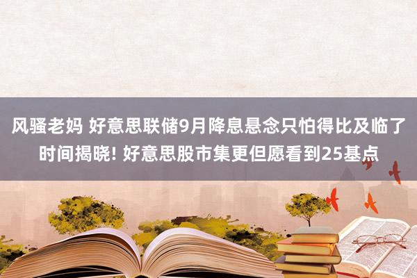 风骚老妈 好意思联储9月降息悬念只怕得比及临了时间揭晓! 好意思股市集更但愿看到25基点