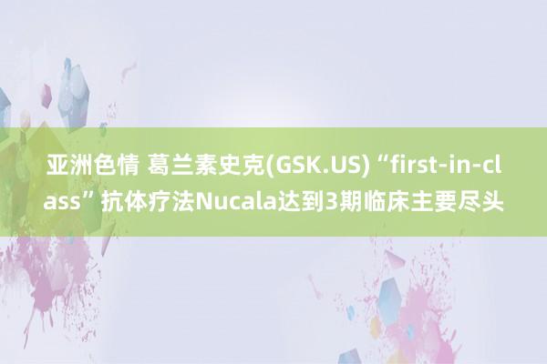 亚洲色情 葛兰素史克(GSK.US)“first-in-class”抗体疗法Nucala达到3期临床主要尽头