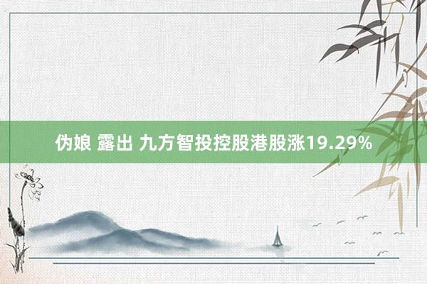 伪娘 露出 九方智投控股港股涨19.29%