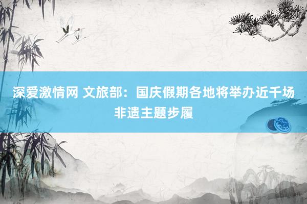 深爱激情网 文旅部：国庆假期各地将举办近千场非遗主题步履