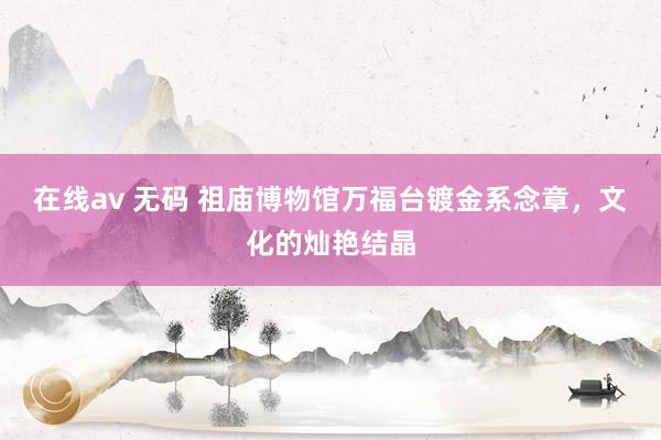在线av 无码 祖庙博物馆万福台镀金系念章，文化的灿艳结晶