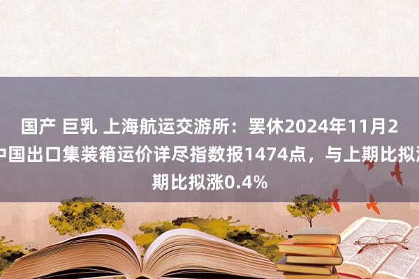 国产 巨乳 上海航运交游所：罢休2024年11月29日，中国出口集装箱运价详尽指数报1474点，与上期比拟涨0.4%