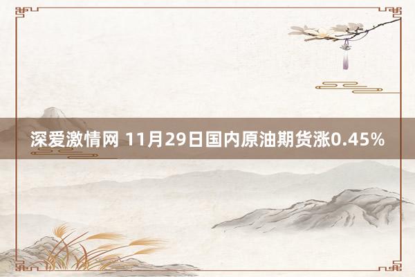 深爱激情网 11月29日国内原油期货涨0.45%