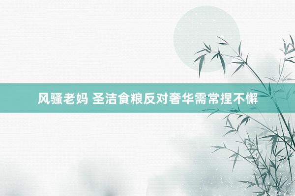 风骚老妈 圣洁食粮反对奢华需常捏不懈