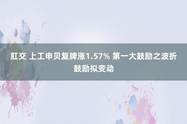 肛交 上工申贝复牌涨1.57% 第一大鼓励之波折鼓励拟变动