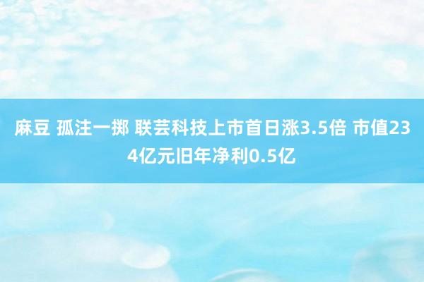 麻豆 孤注一掷 联芸科技上市首日涨3.5倍 市值234亿元旧年净利0.5亿