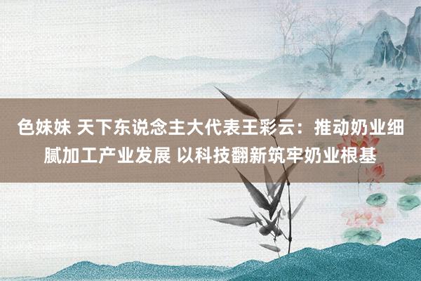色妹妹 天下东说念主大代表王彩云：推动奶业细腻加工产业发展 以科技翻新筑牢奶业根基