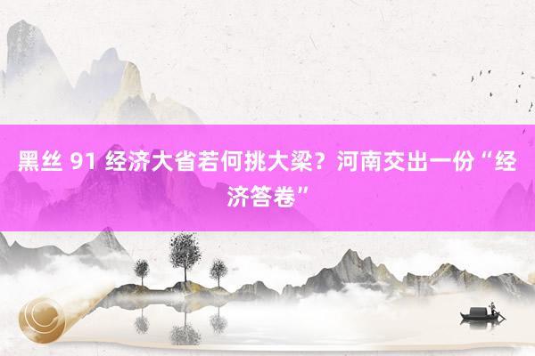 黑丝 91 经济大省若何挑大梁？河南交出一份“经济答卷”