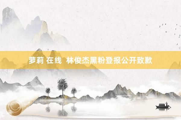萝莉 在线 林俊杰黑粉登报公开致歉