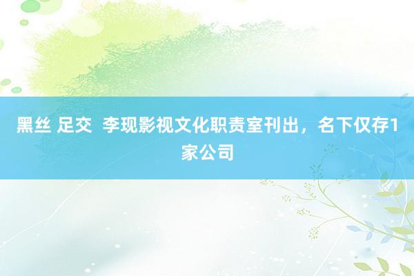 黑丝 足交  李现影视文化职责室刊出，名下仅存1家公司