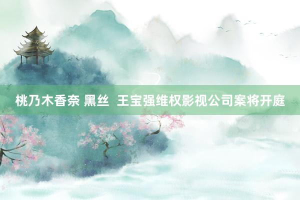 桃乃木香奈 黑丝  王宝强维权影视公司案将开庭