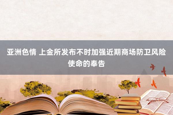 亚洲色情 上金所发布不时加强近期商场防卫风险使命的奉告